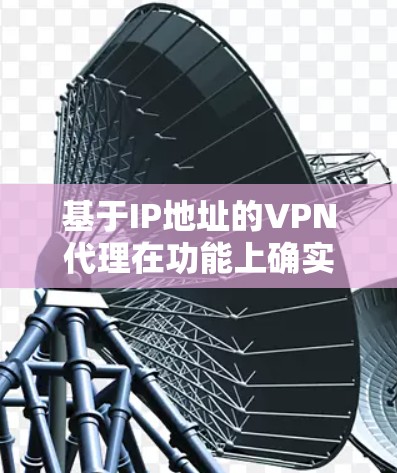 基于IP地址的VPN代理在功能上确实多样化，但同时也面临诸多实际问题。以下是对该技术的详细分析