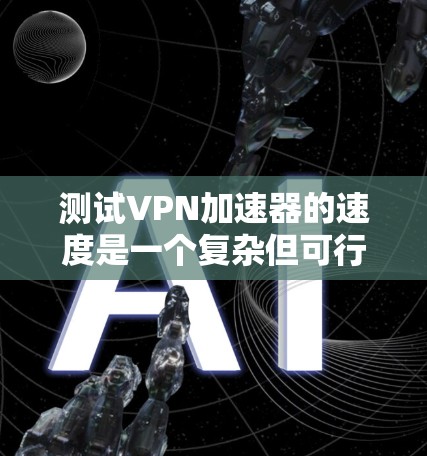测试VPN加速器的速度是一个复杂但可行的过程，可以包括以下几个步骤