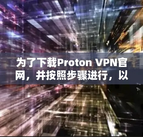 为了下载Proton VPN官网，并按照步骤进行，以下是一个清晰的指南