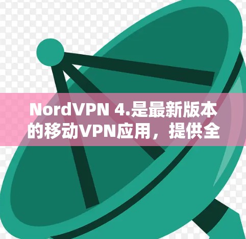 NordVPN 4.是最新版本的移动VPN应用，提供全面的VPN服务，帮助用户在线访问网站和进行视频通话。以下是该版本的主要功能和更新点
