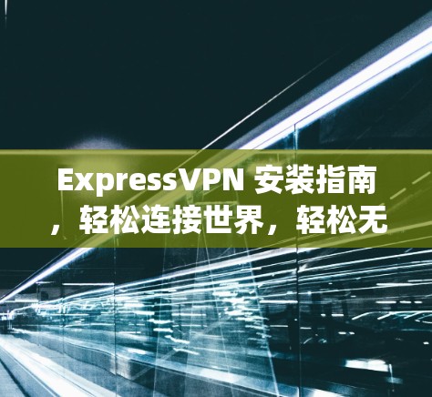 ExpressVPN 安装指南，轻松连接世界，轻松无痕