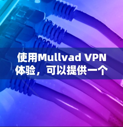 使用Mullvad VPN体验，可以提供一个安全、可靠和灵活的VPN解决方案。以下是对使用Mullvad VPN的详细分享