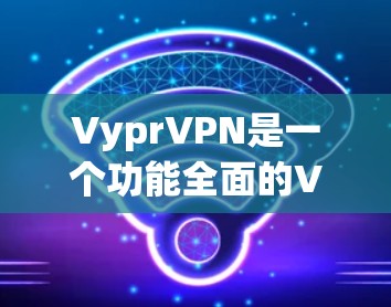 VyprVPN是一个功能全面的VPN服务，提供多种高级功能，旨在保护用户隐私并提升网络体验。以下是其主要功能的详细介绍