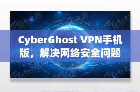 CyberGhost VPN手机版，解决网络安全问题的全新解决方案