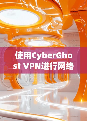 使用CyberGhost VPN进行网络设置，您可以按照以下步骤进行