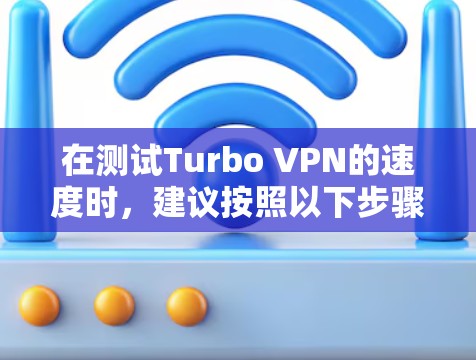 在测试Turbo VPN的速度时，建议按照以下步骤进行