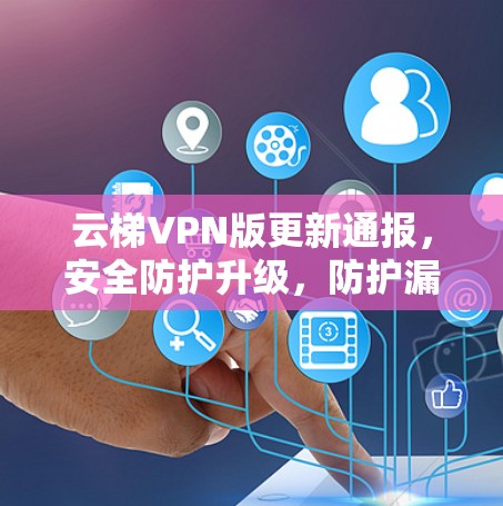云梯VPN版更新通报，安全防护升级，防护漏洞排查，用户体验优化
