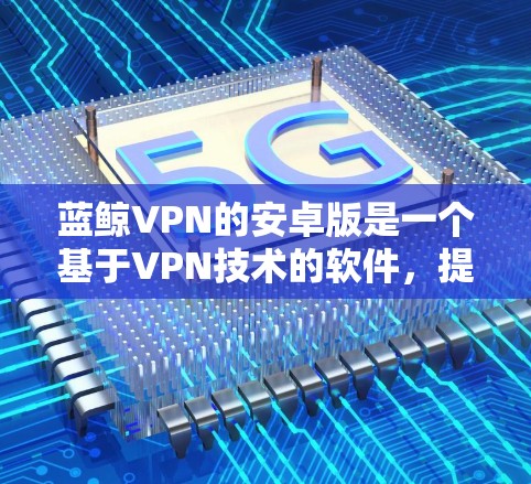 蓝鲸VPN的安卓版是一个基于VPN技术的软件，提供多种协议，包括VPN、端对端和端对端安全，帮助用户在线访问国外的网站，保护隐私。以下是下载和安装蓝鲸VPN的步骤