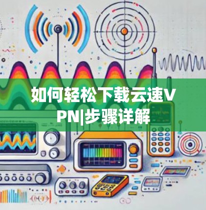 如何轻松下载云速VPN|步骤详解