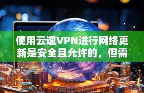 使用云速VPN进行网络更新是安全且允许的，但需要确保你具备相应的权限。以下是一些步骤说明，帮助你安全地进行更新