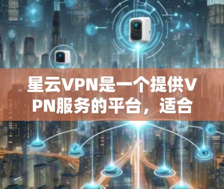 星云VPN是一个提供VPN服务的平台，适合个人用户和企业用户。以下是使用星云VPN的步骤