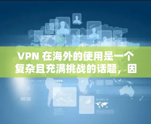 VPN 在海外的使用是一个复杂且充满挑战的话题，因为它涉及技术、安全性和用户习惯等多个方面。为了提供一个全面的评测，我们整理了以下几点，帮助你了解 VPN 在海外的使用情况