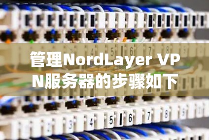 管理NordLayer VPN服务器的步骤如下