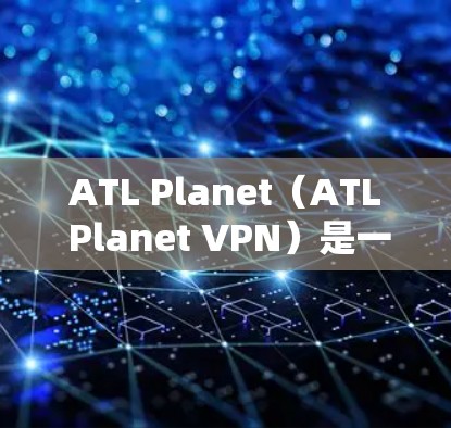 ATL Planet（ATL Planet VPN）是一个非常受欢迎的VPN服务，以其强大的安全性、灵活的设置和广泛适用的场景而闻名。以下是对它的体验评测