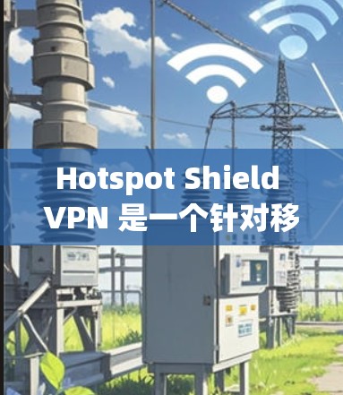 Hotspot Shield VPN 是一个针对移动设备的VPN服务，其功能和安全性在多个方面都有突出表现。以下是对其功能和安全性的评测