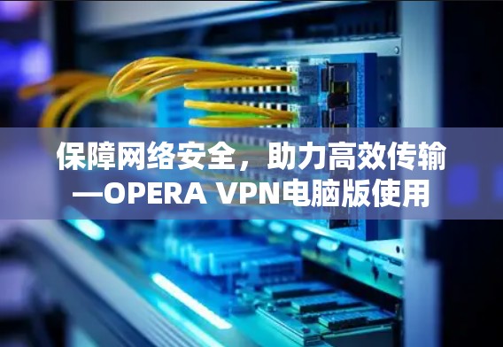 保障网络安全，助力高效传输—OPERA VPN电脑版使用