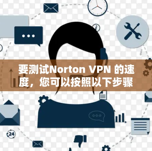 要测试Norton VPN 的速度，您可以按照以下步骤进行