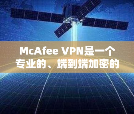 McAfee VPN是一个专业的、端到端加密的VPN工具，旨在保护用户的数据和隐私。以下是对McAfee VPN体验的分享