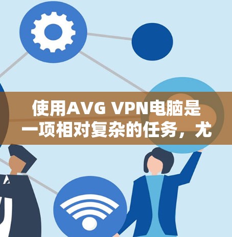 使用AVG VPN电脑是一项相对复杂的任务，尤其对于那些不太熟悉该软件的用户。以下是逐步的指南，帮助您理解和操作AVG VPN