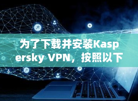 为了下载并安装Kaspersky VPN，按照以下步骤进行