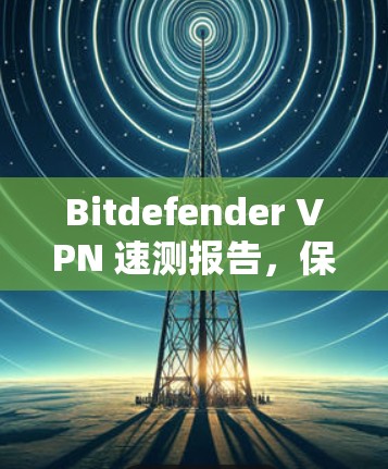 Bitdefender VPN 速测报告，保障网络安全的秘密