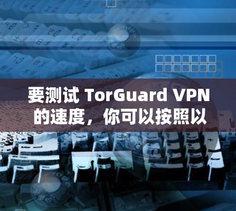 要测试 TorGuard VPN 的速度，你可以按照以下步骤进行