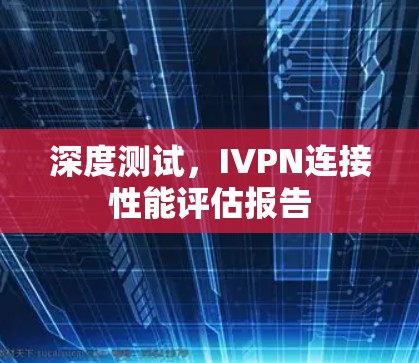 深度测试，IVPN连接性能评估报告