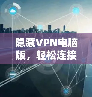 隐藏VPN电脑版，轻松连接网络的可靠选择