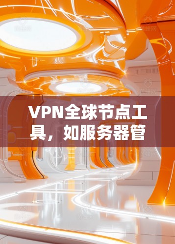 VPN全球节点工具，如服务器管理工具、服务器 defender软件和监控工具，是用户管理VPN服务器的重要资源。以下是对这些工具的详细分析和推荐策略