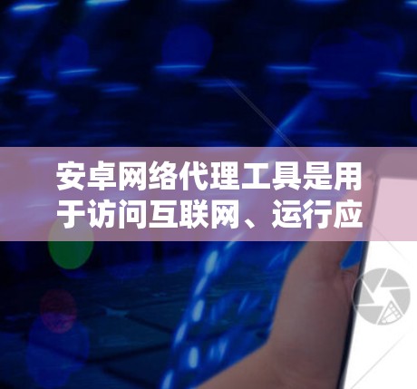 安卓网络代理工具是用于访问互联网、运行应用或进行其他网络操作的工具。以下是一些常见的安卓网络代理工具及其特点