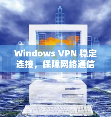 Windows VPN 稳定连接，保障网络通信安全的可靠解决方案