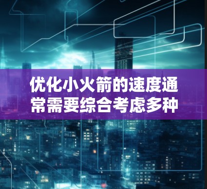 优化小火箭的速度通常需要综合考虑多种因素，包括发动机设计、燃料使用、火箭结构、能量来源等。以下是一些可能的优化策略和方法