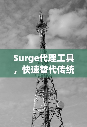 Surge代理工具，快速替代传统代理的智能解决方案