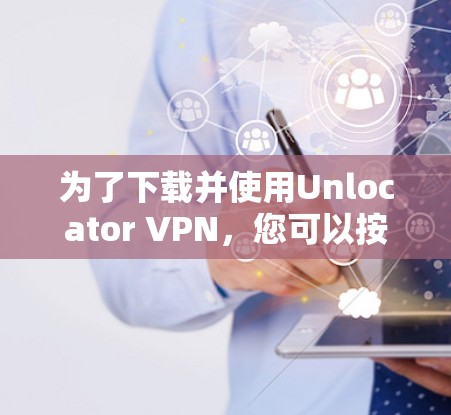 为了下载并使用Unlocator VPN，您可以按照以下步骤进行