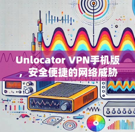 Unlocator VPN手机版，安全便捷的网络威胁防御解决方案