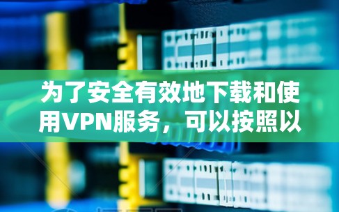 为了安全有效地下载和使用VPN服务，可以按照以下步骤进行