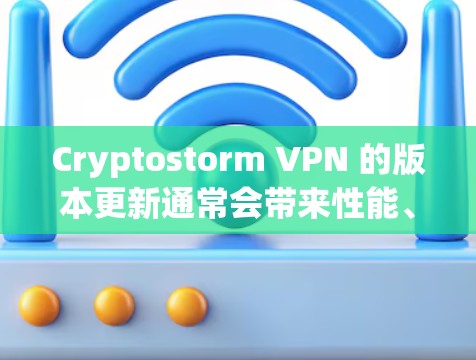 Cryptostorm VPN 的版本更新通常会带来性能、安全性和兼容性的改进。以下是一些可能的更新内容，具体取决于Cryptostorm的最新信息