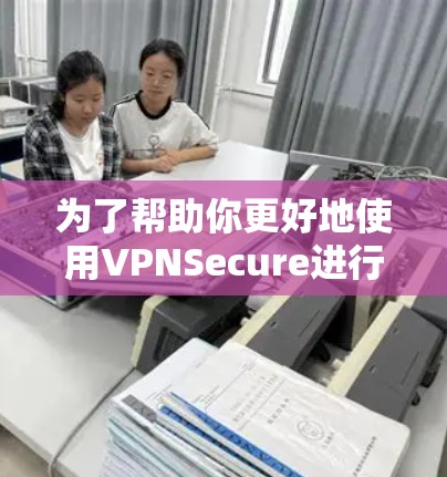 为了帮助你更好地使用VPNSecure进行速度测试并优化VPN性能，以下是分步指南