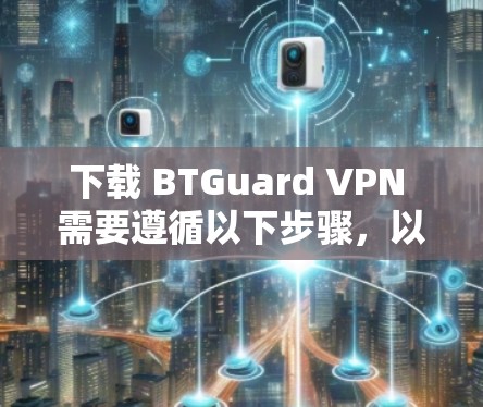下载 BTGuard VPN 需要遵循以下步骤，以确保安全和可靠性