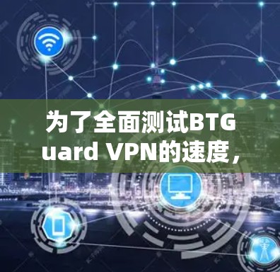 为了全面测试BTGuard VPN的速度，特别是在WAN端口的稳定性和连接速度，可以按照以下步骤进行
