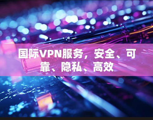 国际VPN服务，安全、可靠、隐私、高效