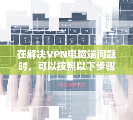 在解决VPN电脑端问题时，可以按照以下步骤进行排查和解决