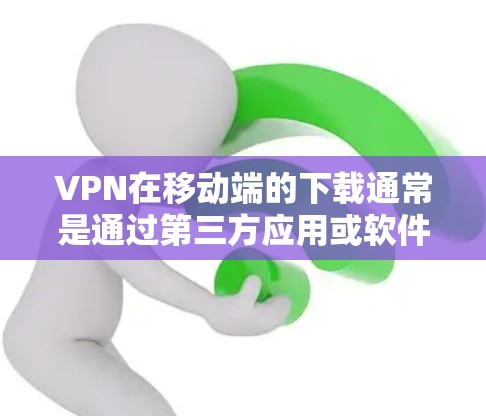 VPN在移动端的下载通常是通过第三方应用或软件实现的。以下是几种常见方法，用户可以通过以下步骤进行下载