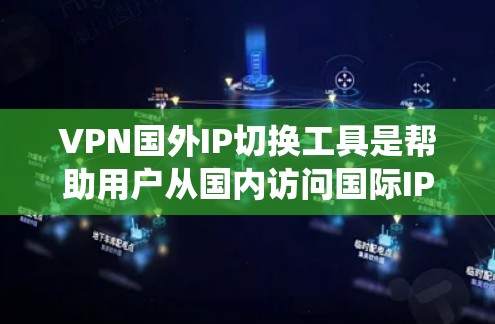 VPN国外IP切换工具是帮助用户从国内访问国际IP地址的网络服务。以下是一些系统性的步骤和建议，帮助您更好地选择和使用这些工具