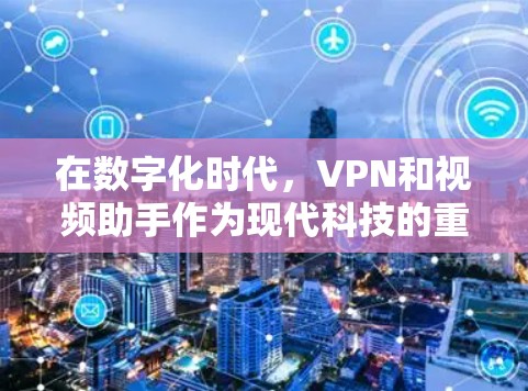 在数字化时代，VPN和视频助手作为现代科技的重要组成部分，为用户提供便利的网络服务和视频交流工具。以下是对这些工具的详细分析和应用
