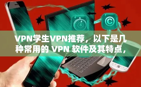 VPN学生VPN推荐，以下是几种常用的 VPN 软件及其特点，供你参考