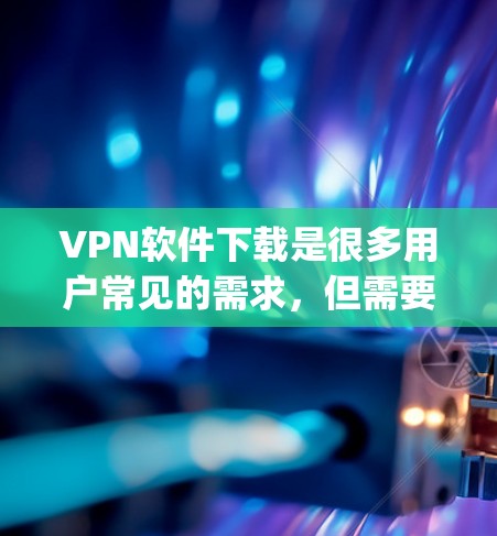 VPN软件下载是很多用户常见的需求，但需要谨慎选择。以下是一些 commonly used VPN software and tips for downloading them: