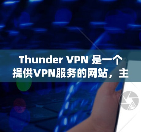 Thunder VPN 是一个提供VPN服务的网站，主要支持 Windows、Mac 和 Linux 系统。以下是关于Thunder VPN 的一些关键信息和注意事项