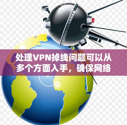 处理VPN掉线问题可以从多个方面入手，确保网络的可靠性和用户的安全。以下是一些详细的步骤和方法