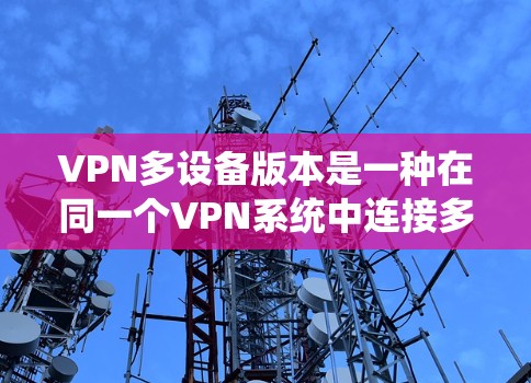 VPN多设备版本是一种在同一个VPN系统中连接多个设备的技术，允许用户在多个设备上使用VPN服务，包括手机、电脑、平板等。以下是关于多设备版本的详细信息